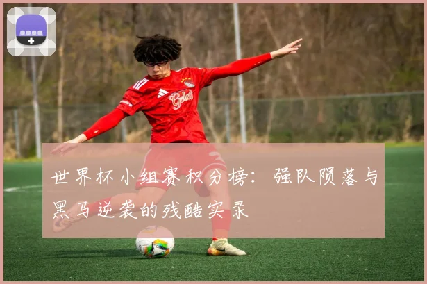 世界杯小组赛积分榜：强队陨落与黑马逆袭的残酷实录