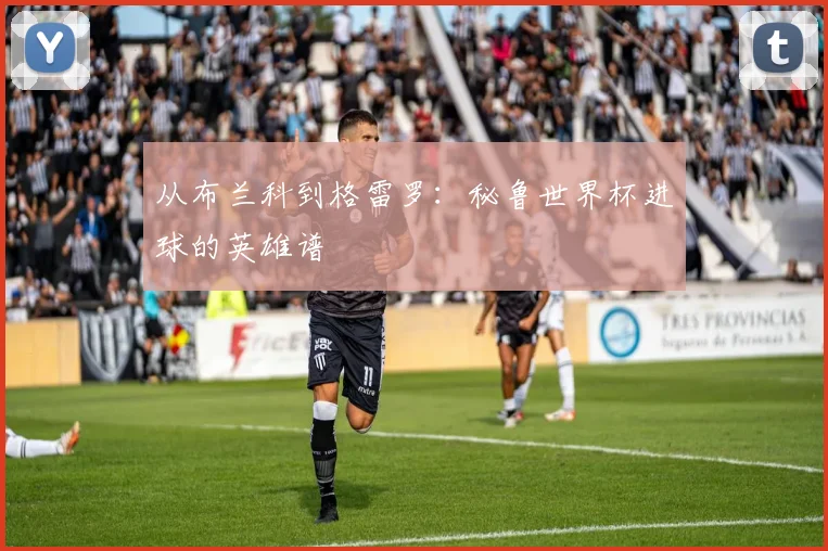 从布兰科到格雷罗：秘鲁世界杯进球的英雄谱