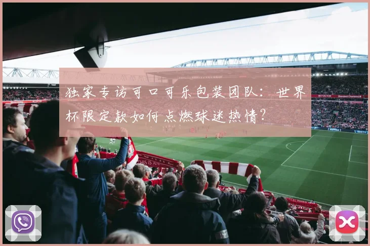 独家专访可口可乐包装团队：世界杯限定款如何点燃球迷热情？