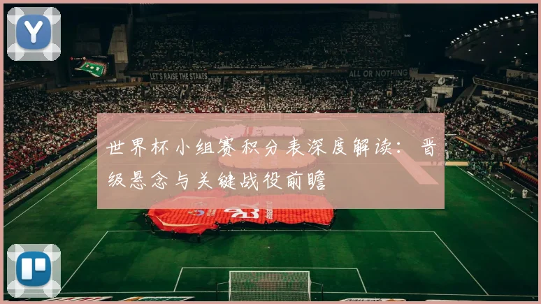 世界杯小组赛积分表深度解读：晋级悬念与关键战役前瞻