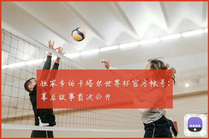独家专访卡塔尔世界杯官方帐号：幕后故事首次公开