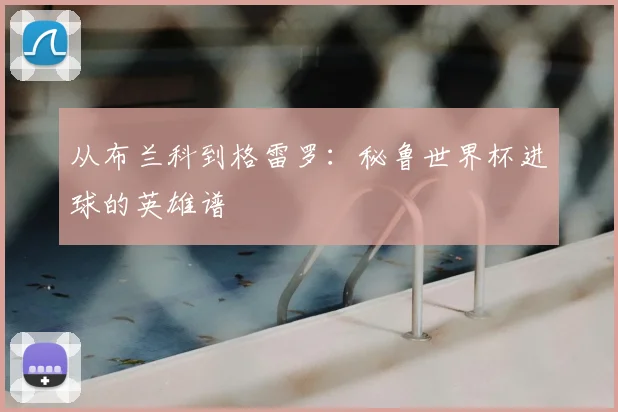 从布兰科到格雷罗：秘鲁世界杯进球的英雄谱