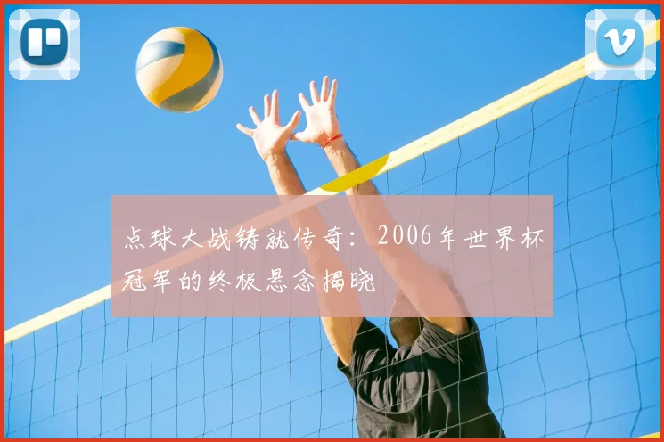点球大战铸就传奇：2006年世界杯冠军的终极悬念揭晓
