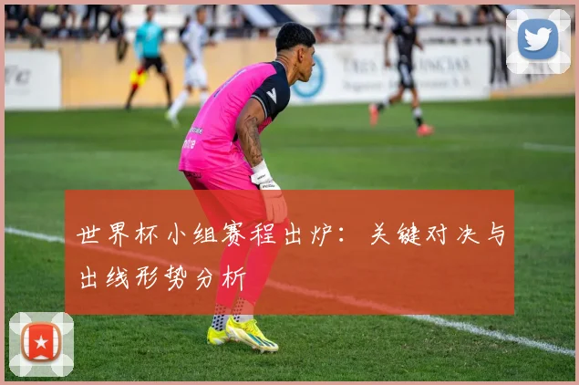 世界杯小组赛程出炉：关键对决与出线形势分析