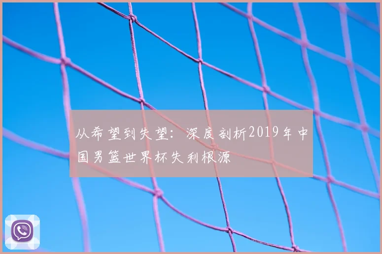 从希望到失望：深度剖析2019年中国男篮世界杯失利根源