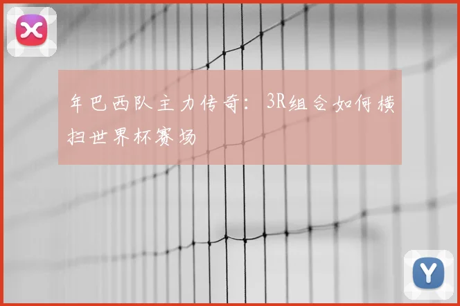 年巴西队主力传奇:3R组合如何横扫世界杯赛场