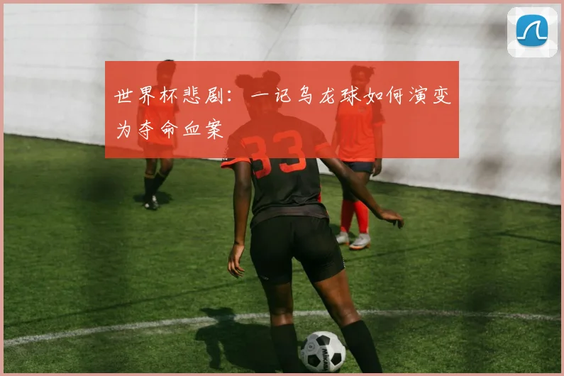 世界杯悲剧:一记乌龙球如何演变为夺命血案