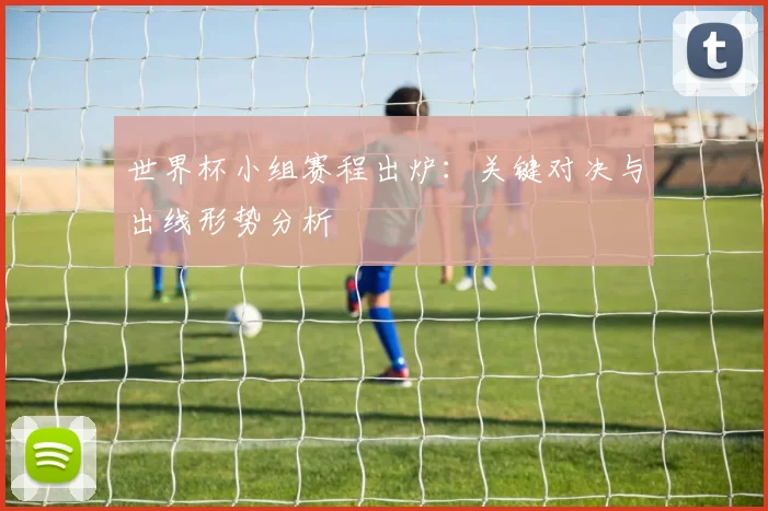 世界杯小组赛程出炉：关键对决与出线形势分析