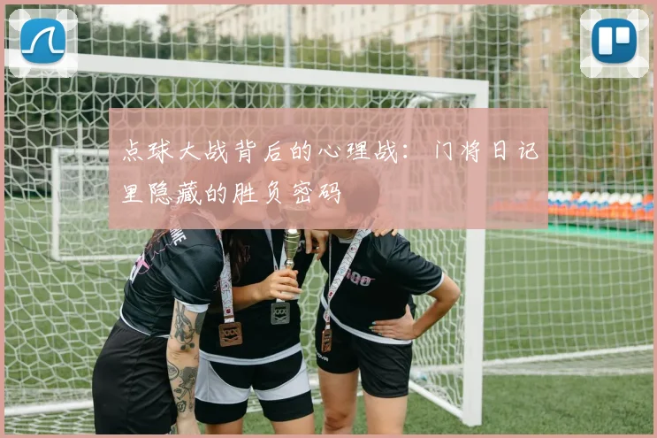 点球大战背后的心理战：门将日记里隐藏的胜负密码