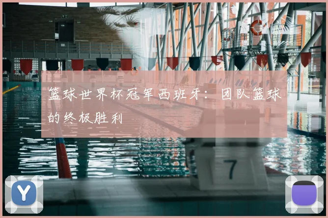篮球世界杯冠军西班牙:团队篮球的终极胜利