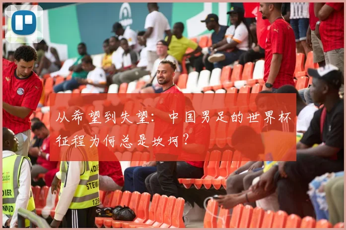 从希望到失望：中国男足的世界杯征程为何总是坎坷？