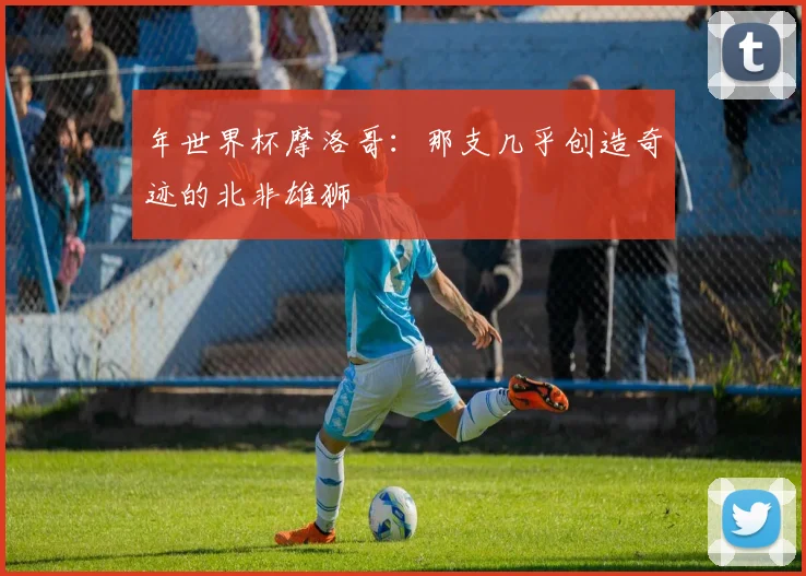 年世界杯摩洛哥：那支几乎创造奇迹的北非雄狮