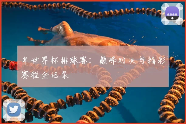 年世界杯排球赛：巅峰对决与精彩赛程全记录