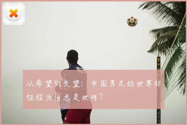 从希望到失望：中国男足的世界杯征程为何总是坎坷？