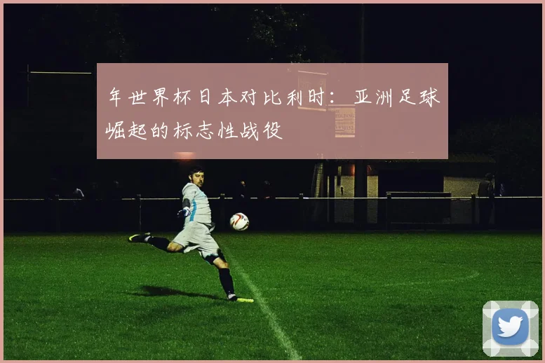 年世界杯日本对比利时：亚洲足球崛起的标志性战役