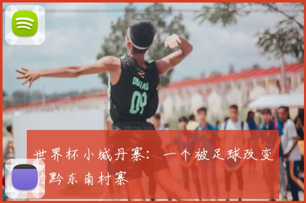 世界杯小城丹寨:一个被足球改变的黔东南村寨