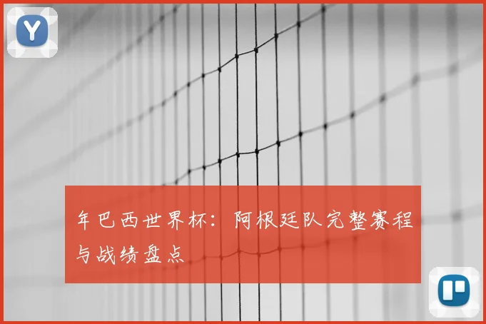 年巴西世界杯:阿根廷队完整赛程与战绩盘点