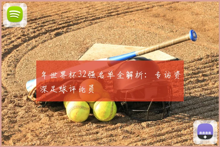 年世界杯32强名单全解析:专访资深足球评论员