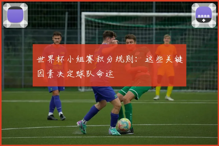 世界杯小组赛积分规则：这些关键因素决定球队命运