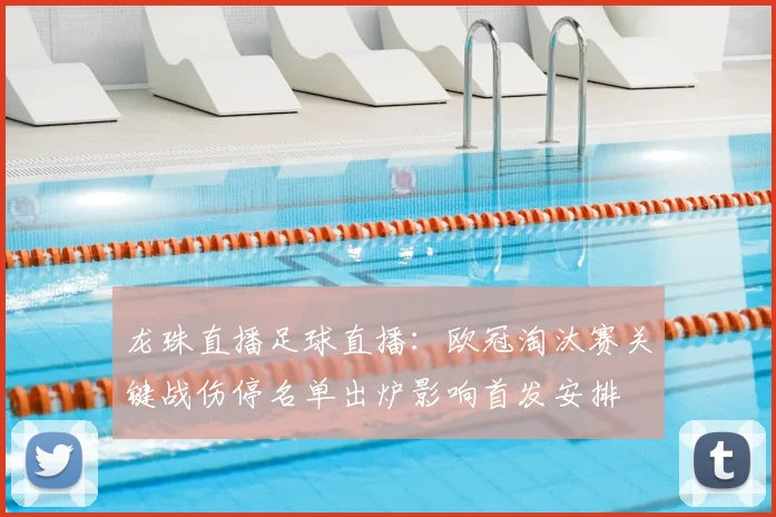 龙珠直播足球直播：欧冠淘汰赛关键战伤停名单出炉影响首发安排