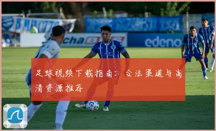 足球视频下载指南：合法渠道与高清资源推荐