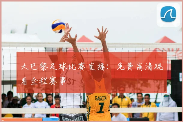 大巴黎足球比赛直播：免费高清观看全程赛事