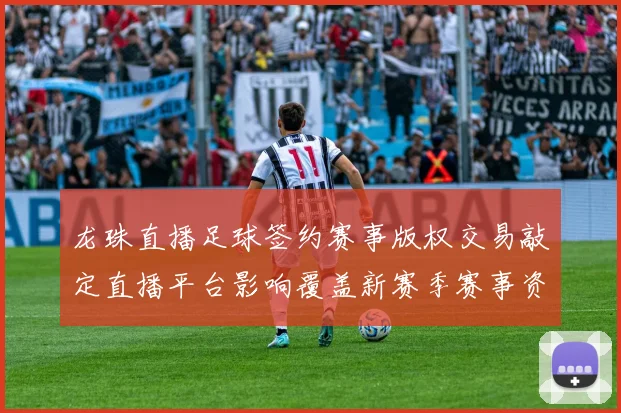 龙珠直播足球签约赛事版权交易敲定直播平台影响覆盖新赛季赛事资源