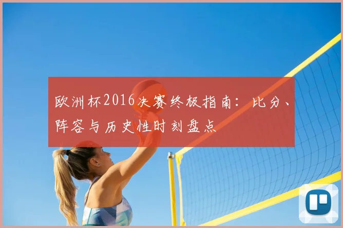 欧洲杯2016决赛终极指南：比分、阵容与历史性时刻盘点