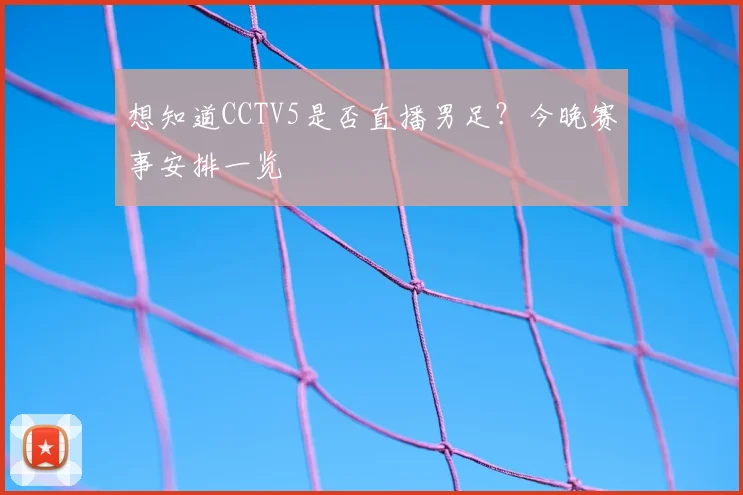 想知道CCTV5是否直播男足？今晚赛事安排一览