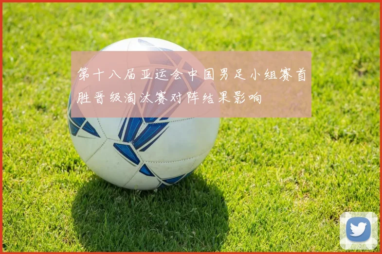 第十八届亚运会中国男足小组赛首胜晋级淘汰赛对阵结果影响