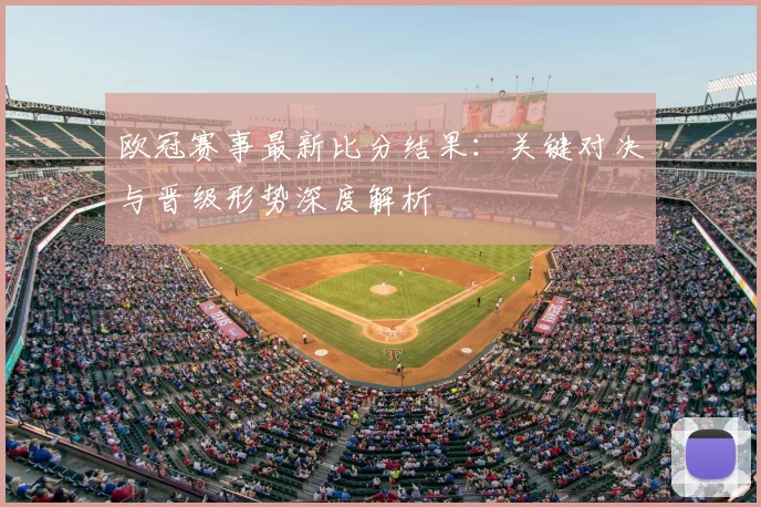 欧冠赛事最新比分结果：关键对决与晋级形势深度解析