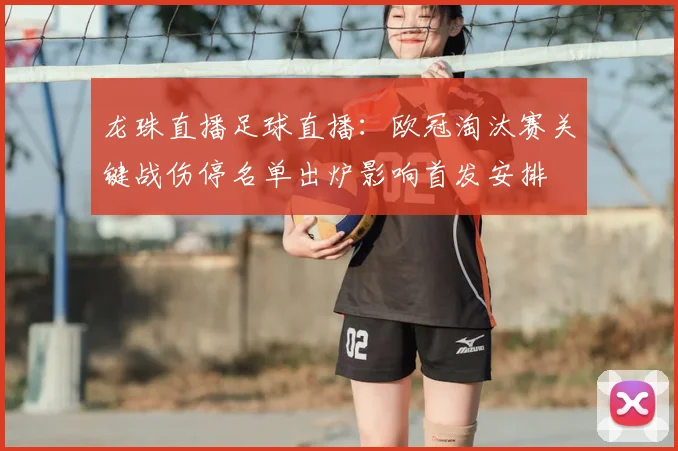 龙珠直播足球直播：欧冠淘汰赛关键战伤停名单出炉影响首发安排