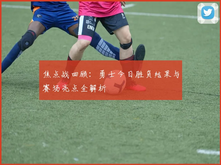 焦点战回顾：勇士今日胜负结果与赛场亮点全解析