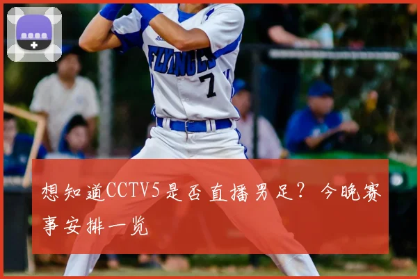 想知道CCTV5是否直播男足？今晚赛事安排一览