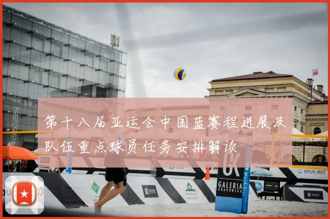 第十八届亚运会中国蓝赛程进展及队伍重点球员任务安排解读