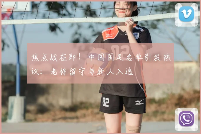 焦点战在即！中国国足名单引发热议：老将留守与新人入选