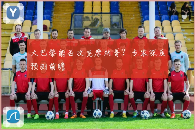 大巴黎能否攻克摩纳哥？专家深度预测前瞻