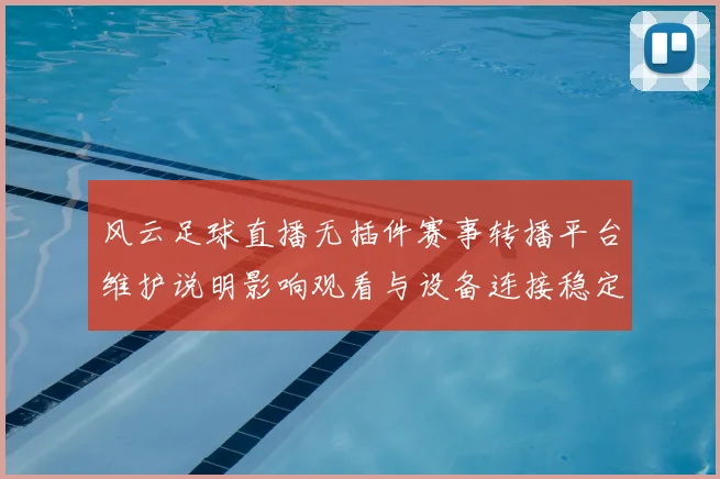 风云足球直播无插件赛事转播平台维护说明影响观看与设备连接稳定性