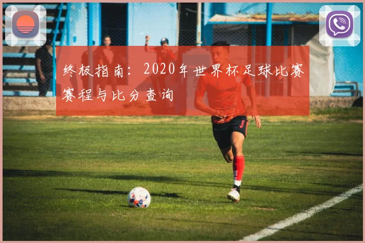 终极指南：2020年世界杯足球比赛赛程与比分查询