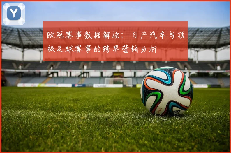 欧冠赛事数据解读：日产汽车与顶级足球赛事的跨界营销分析