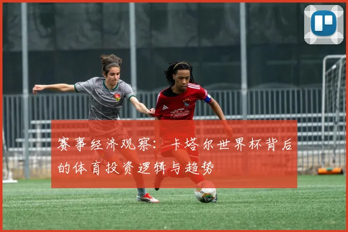 赛事经济观察：卡塔尔世界杯背后的体育投资逻辑与趋势