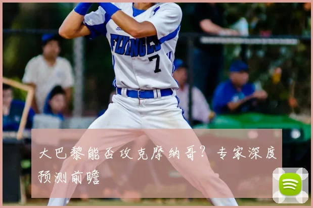 大巴黎能否攻克摩纳哥？专家深度预测前瞻