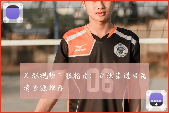 足球视频下载指南：合法渠道与高清资源推荐