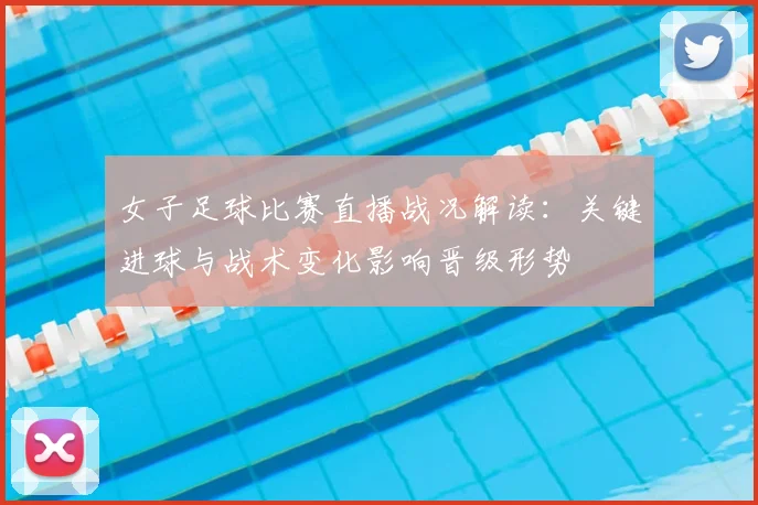女子足球比赛直播战况解读：关键进球与战术变化影响晋级形势