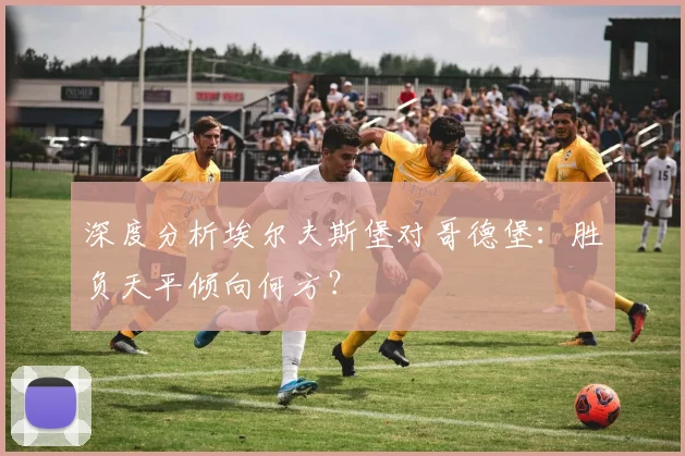 深度分析埃尔夫斯堡对哥德堡：胜负天平倾向何方？
