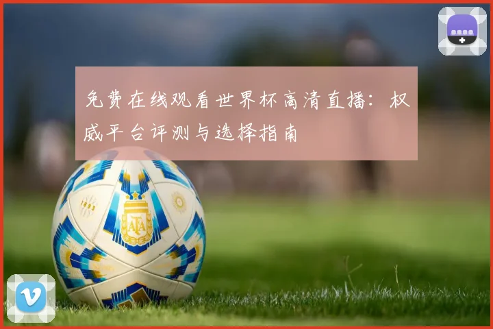 免费在线观看世界杯高清直播：权威平台评测与选择指南