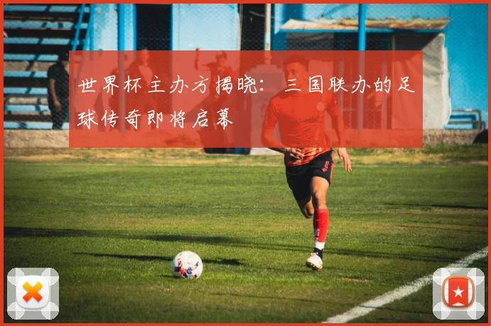 世界杯主办方揭晓：三国联办的足球传奇即将启幕