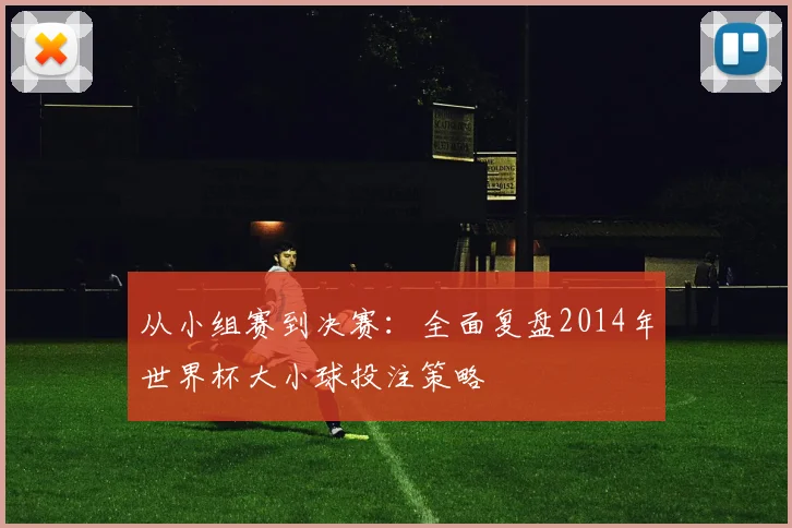 从小组赛到决赛：全面复盘2014年世界杯大小球投注策略